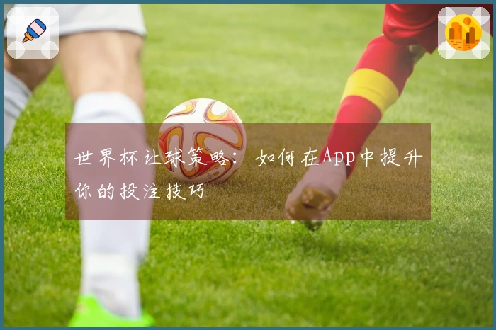 世界杯让球策略：如何在App中提升你的投注技巧