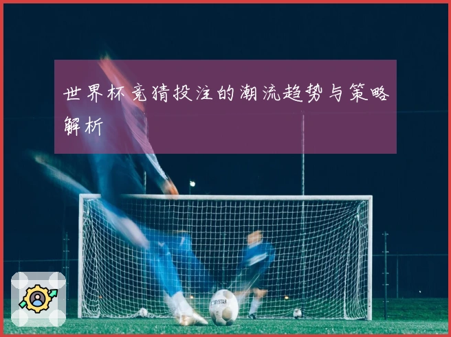 世界杯竞猜投注的潮流趋势与策略解析