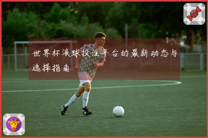 世界杯滚球投注平台的最新动态与选择指南