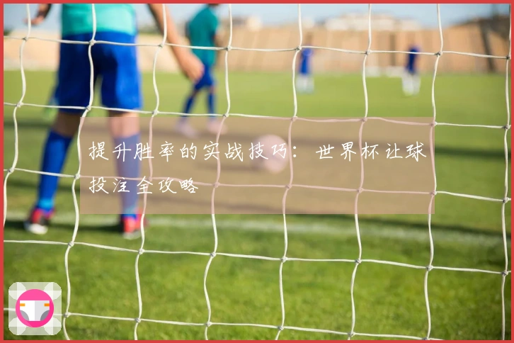 提升胜率的实战技巧：世界杯让球投注全攻略