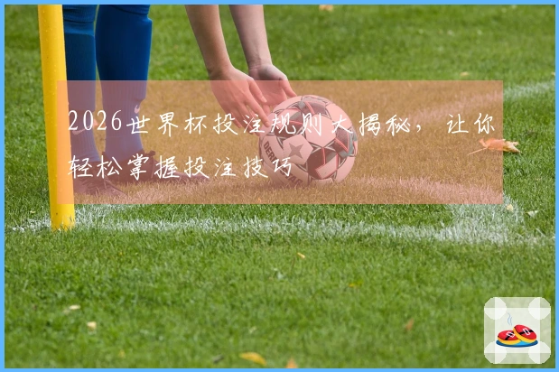 2026世界杯投注规则大揭秘，让你轻松掌握投注技巧