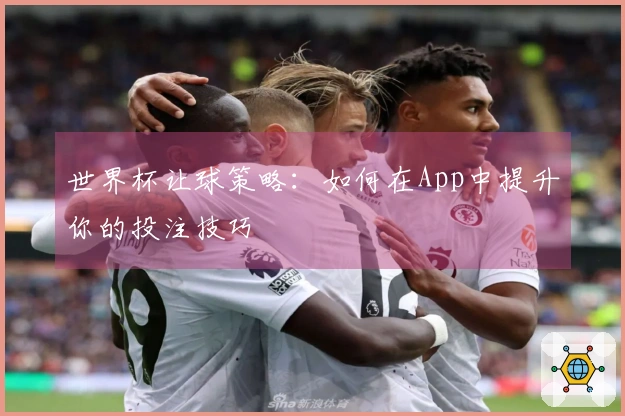 世界杯让球策略：如何在App中提升你的投注技巧