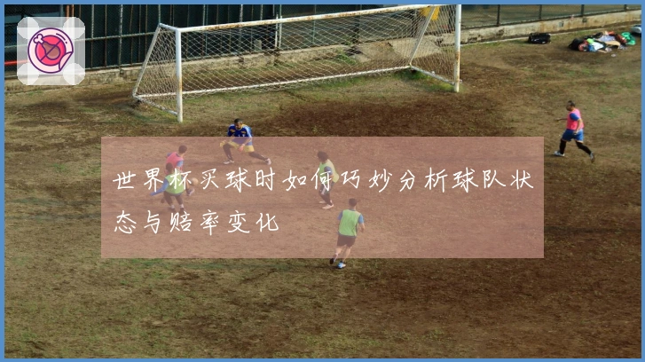 世界杯买球时如何巧妙分析球队状态与赔率变化