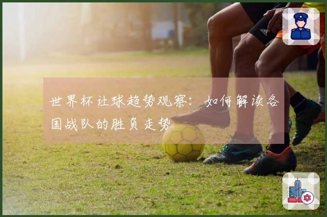 世界杯让球趋势观察：如何解读各国战队的胜负走势