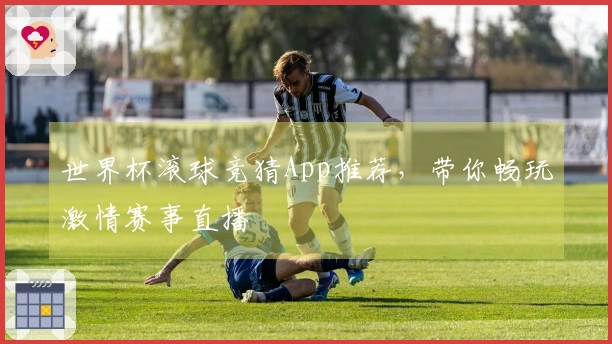 世界杯滚球竞猜App推荐，带你畅玩激情赛事直播